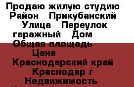 Продаю жилую студию › Район ­ Прикубанский › Улица ­ Переулок гаражный › Дом ­ 11 › Общая площадь ­ 20 › Цена ­ 730 000 - Краснодарский край, Краснодар г. Недвижимость » Квартиры продажа   . Краснодарский край,Краснодар г.